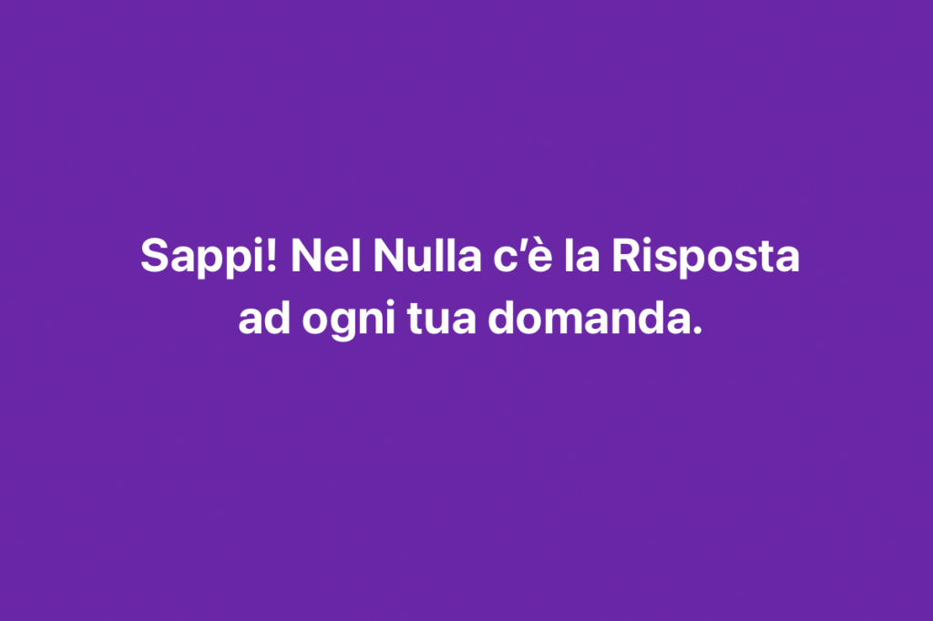 Nel Nulla c'è la Risposta ad ogni tua domanda.